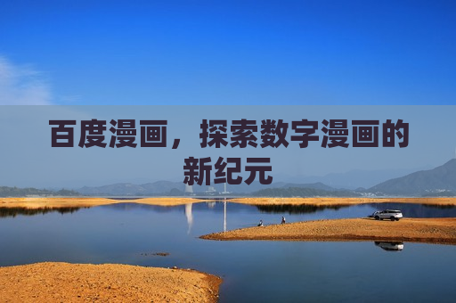 百度漫画,探索数字漫画的新纪元 百度漫画,探索数字漫画的新纪元