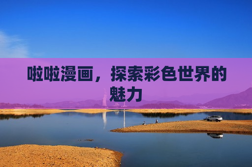 啦啦漫画,探索彩色世界的魅力 啦啦漫画,探索彩色世界的魅力