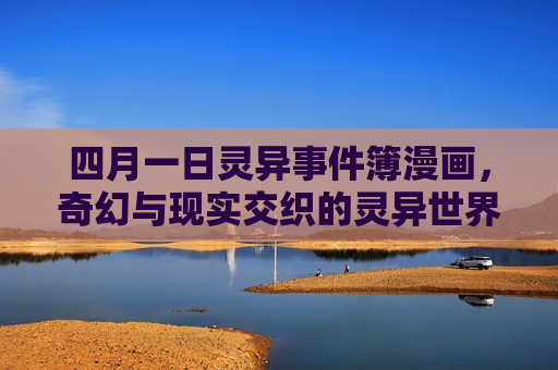 四月一日灵异事件簿漫画,奇幻与现实交织的灵异世界 四月一日灵异事件簿漫画,奇幻与现实交织的灵异世界
