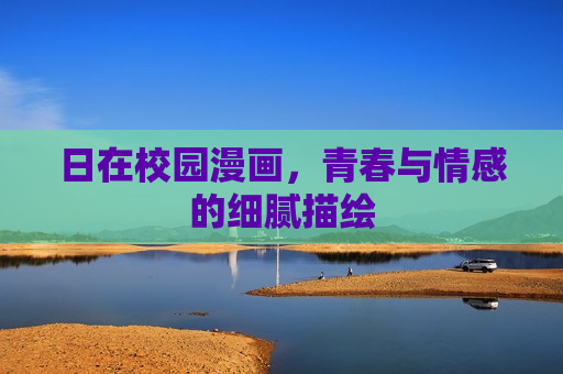 日在校园漫画，青春与情感的细腻描绘