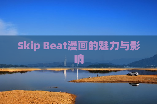 Skip Beat漫画的魅力与影响 Skip Beat漫画的魅力与影响