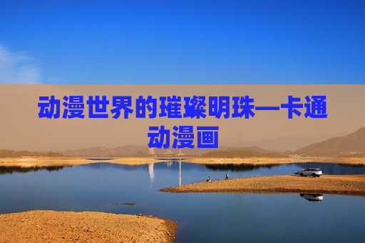 动漫世界的璀璨明珠—卡通动漫画 动漫世界的璀璨明珠—卡通动漫画