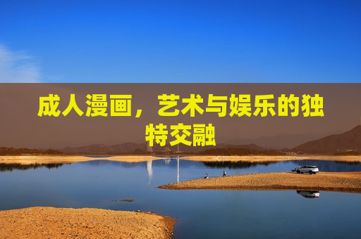 成人漫画,艺术与娱乐的独特交融 成人漫画,艺术与娱乐的独特交融