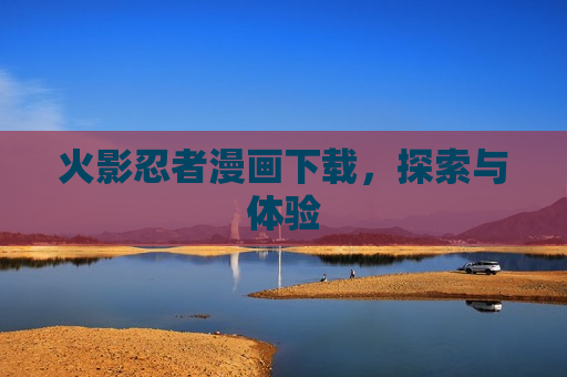 火影忍者漫画下载,探索与体验 火影忍者漫画下载,探索与体验