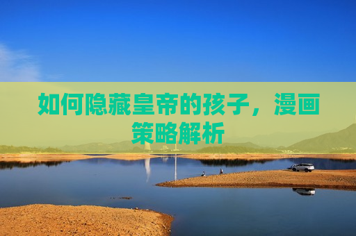 如何隐藏皇帝的孩子,漫画策略解析 如何隐藏皇帝的孩子,漫画策略解析