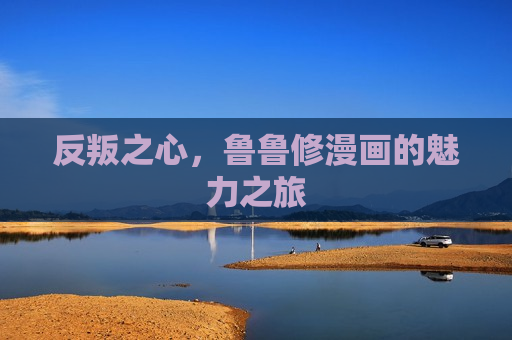 反叛之心,鲁鲁修漫画的魅力之旅 反叛之心,鲁鲁修漫画的魅力之旅