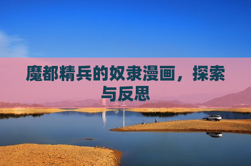 魔都精兵的奴隶漫画,探索与反思 魔都精兵的奴隶漫画,探索与反思