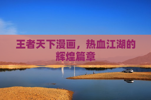 王者天下漫画，热血江湖的辉煌篇章