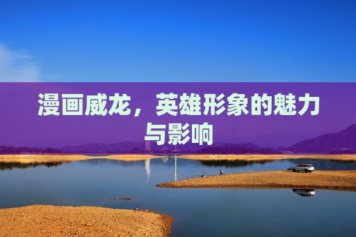 漫画威龙,英雄形象的魅力与影响 漫画威龙,英雄形象的魅力与影响