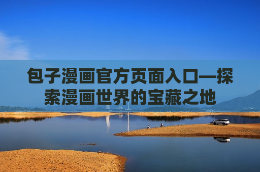 包子漫画官方页面入口—探索漫画世界的宝藏之地 包子漫画官方页面入口—探索漫画世界的宝藏之地