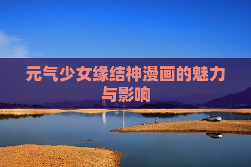 元气少女缘结神漫画的魅力与影响 元气少女缘结神漫画的魅力与影响