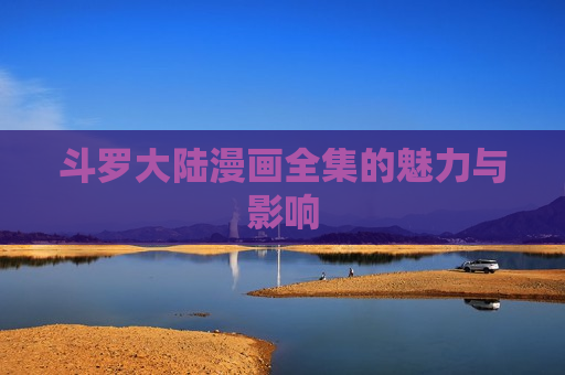斗罗大陆漫画全集的魅力与影响 斗罗大陆漫画全集的魅力与影响