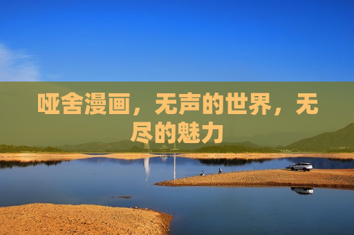 哑舍漫画,无声的世界,无尽的魅力 哑舍漫画,无声的世界,无尽的魅力