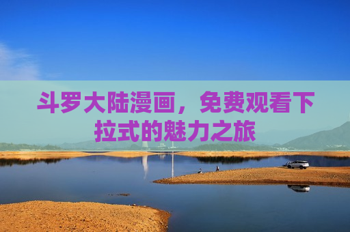 斗罗大陆漫画,免费观看下拉式的魅力之旅 斗罗大陆漫画,免费观看下拉式的魅力之旅