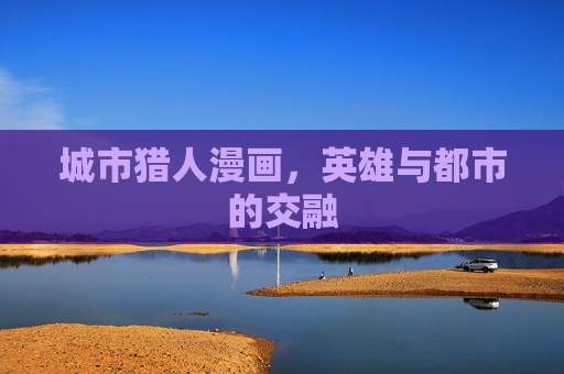 城市猎人漫画,英雄与都市的交融 城市猎人漫画,英雄与都市的交融