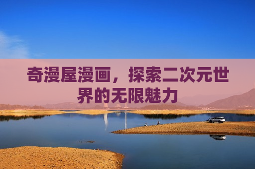 奇漫屋漫画,探索二次元世界的无限魅力 奇漫屋漫画,探索二次元世界的无限魅力